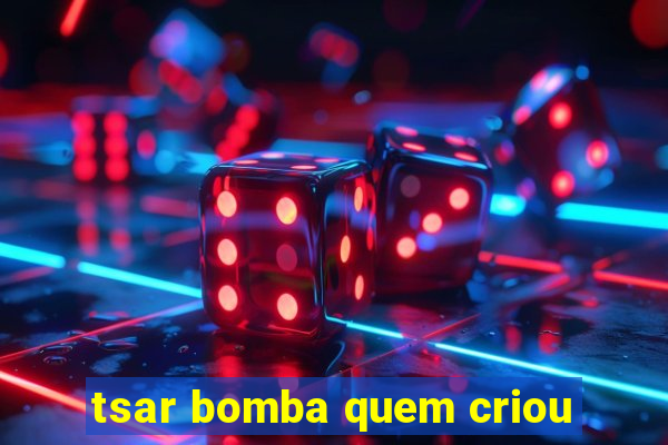 tsar bomba quem criou